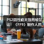 PS2因性能太强而被禁运！《FF9》制作人回忆开发史