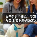 女子名叫“杨烂”受网友关注 双胞胎姐妹取名“灿烂”