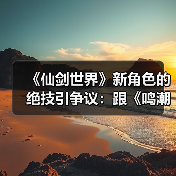 《仙剑世界》新角色的绝技引争议:跟《鸣潮》联动的?这也太像了!(图1) 《仙剑世界》新角色的绝技引争议:跟《鸣潮》联动的?这也太像了!(图1)