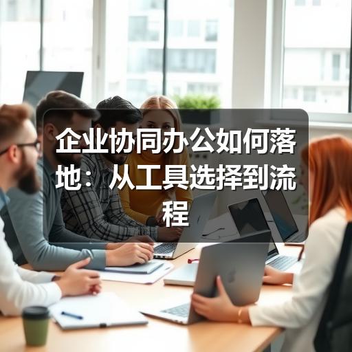 企业协同办公如何落地:从工具选择到流程优化的实用指南
