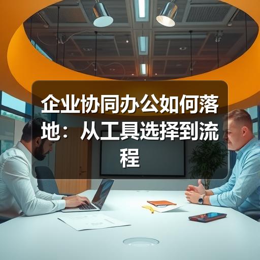 企业协同办公如何落地:从工具选择到流程优化的实用指南